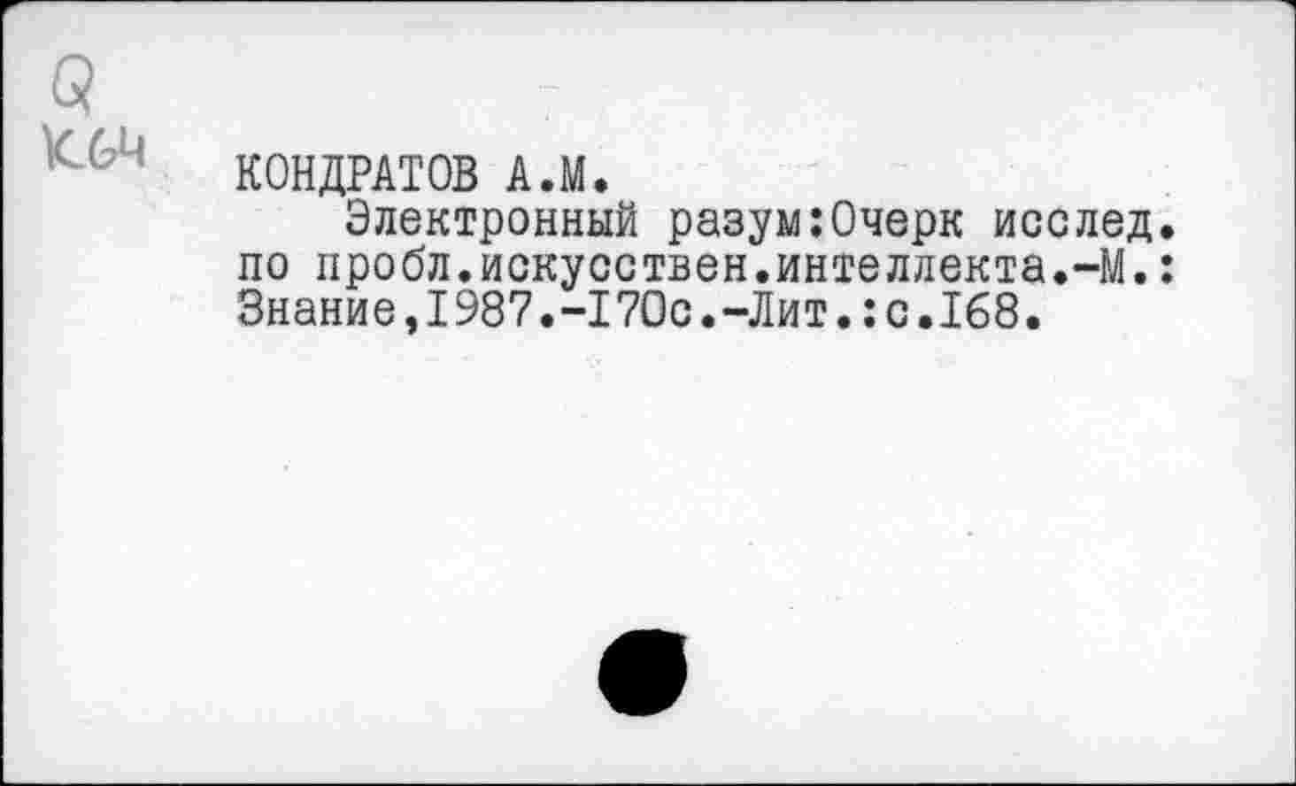 ﻿5	7
КОНДРАТОВ А.М.
Электронный разум:Очерк исслед. по пробл.искусствен.интеллекта.-М.: Знание,1987.-170с.-Лит.:с.168.